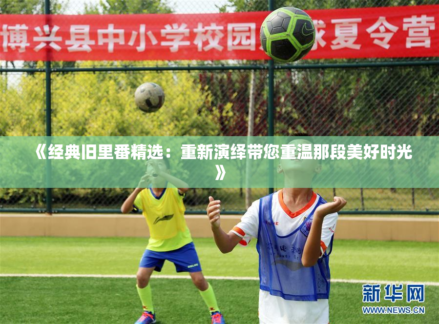 《经典旧里番精选：重新演绎带您重温那段美好时光》