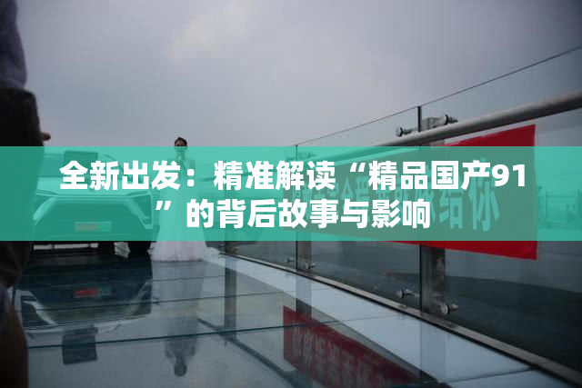 全新出发：精准解读“精品国产91”的背后故事与影响