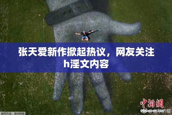 张天爱新作掀起热议，网友关注h淫文内容