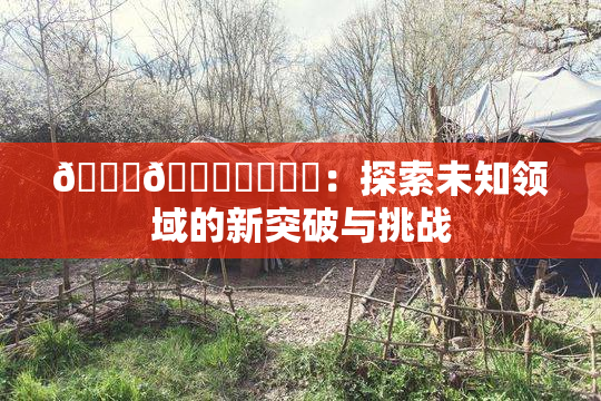🍆🍑❌‌❌‌：探索未知领域的新突破与挑战
