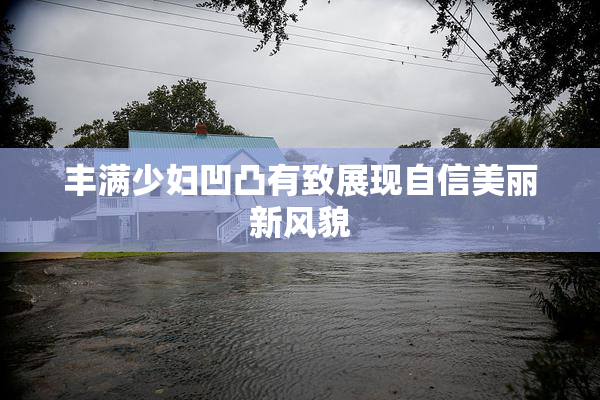丰满少妇凹凸有致展现自信美丽新风貌