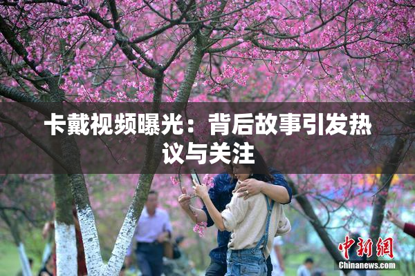 卡戴视频曝光：背后故事引发热议与关注
