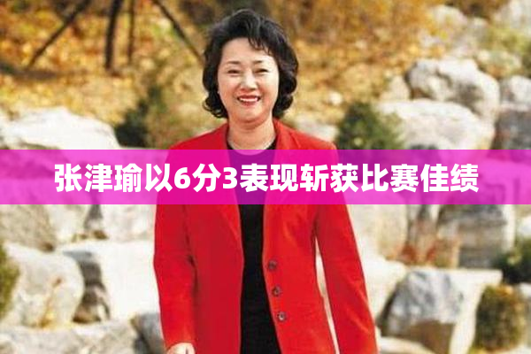 张津瑜以6分3表现斩获比赛佳绩