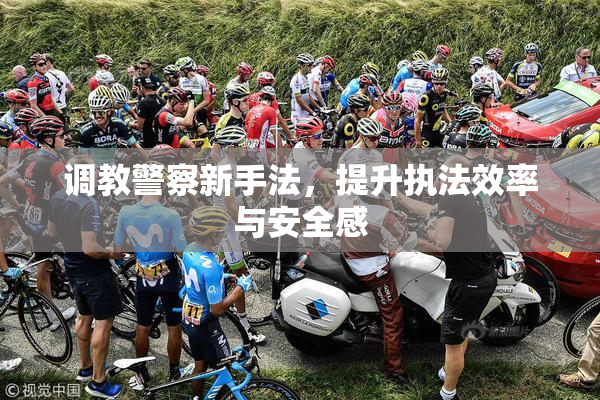 调教警察新手法，提升执法效率与安全感