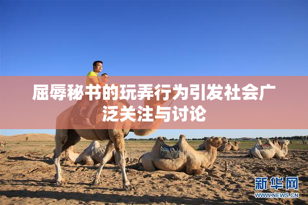 屈辱秘书的玩弄行为引发社会广泛关注与讨论