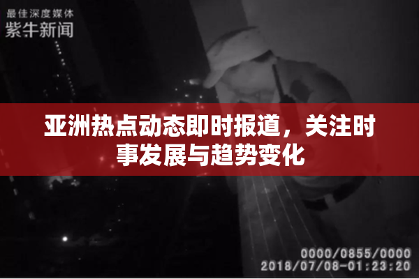亚洲热点动态即时报道，关注时事发展与趋势变化