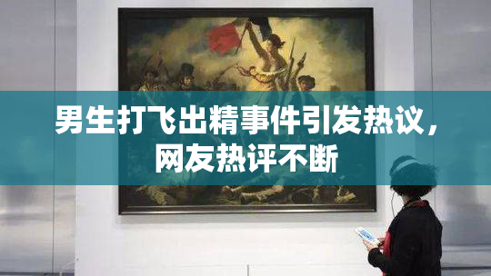 男生打飞出精事件引发热议，网友热评不断
