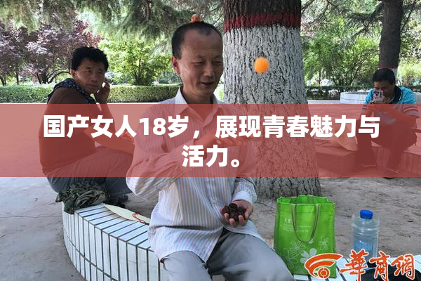 国产女人18岁，展现青春魅力与活力。