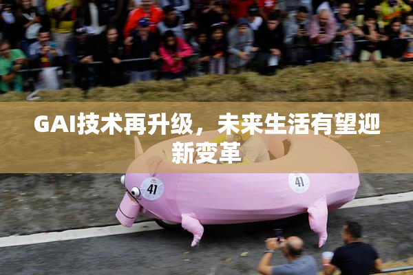 GAI技术再升级，未来生活有望迎新变革