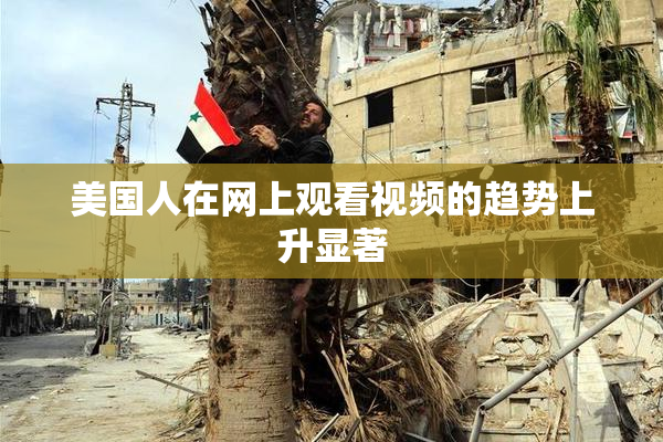 美国人在网上观看视频的趋势上升显著