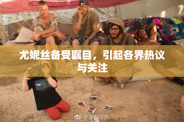 尤妮丝备受瞩目，引起各界热议与关注