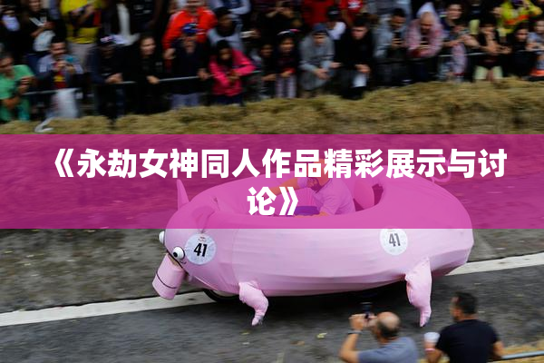 《永劫女神同人作品精彩展示与讨论》