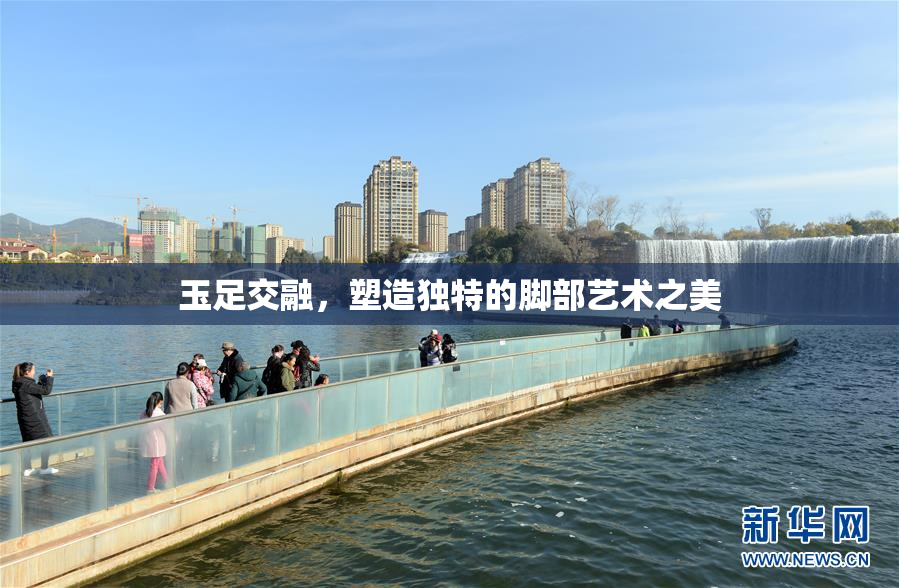 玉足交融，塑造独特的脚部艺术之美