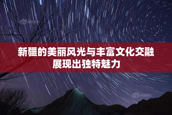 新疆的美丽风光与丰富文化交融展现出独特魅力
