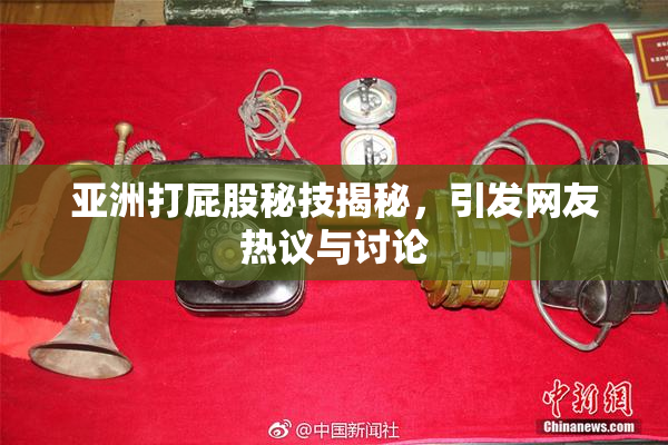 亚洲打屁股秘技揭秘，引发网友热议与讨论