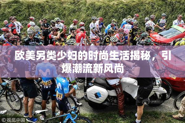 欧美另类少妇的时尚生活揭秘，引爆潮流新风尚