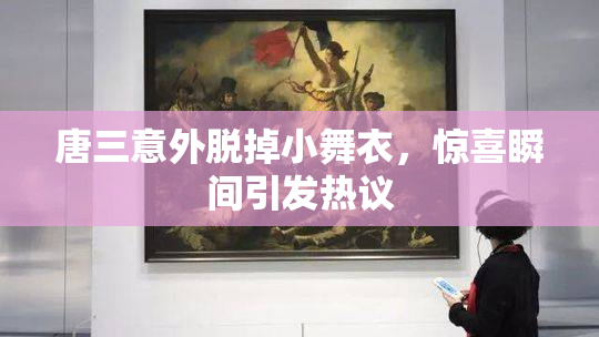 唐三意外脱掉小舞衣，惊喜瞬间引发热议