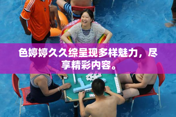 色婷婷久久综呈现多样魅力，尽享精彩内容。