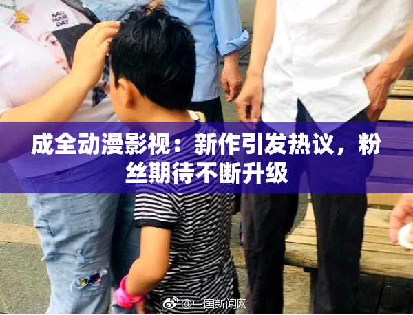 成全动漫影视：新作引发热议，粉丝期待不断升级