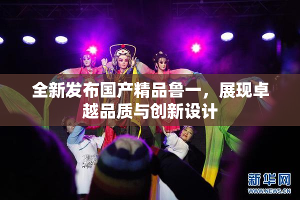 全新发布国产精品鲁一，展现卓越品质与创新设计