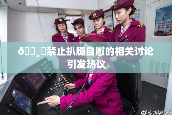 🌸‌禁止扒腿自慰的相关讨论引发热议