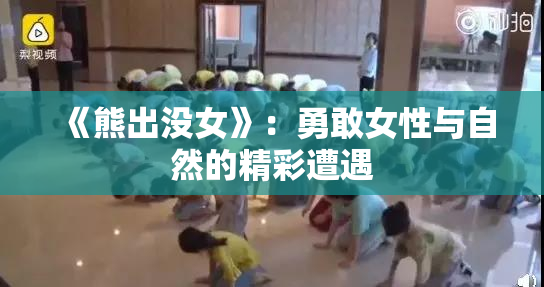 《熊出没女》：勇敢女性与自然的精彩遭遇