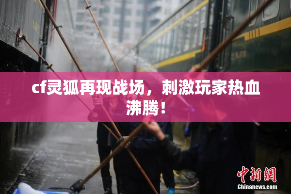 cf灵狐再现战场，刺激玩家热血沸腾！