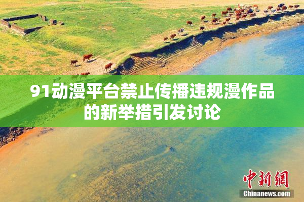 91动漫平台禁止传播违规漫作品的新举措引发讨论