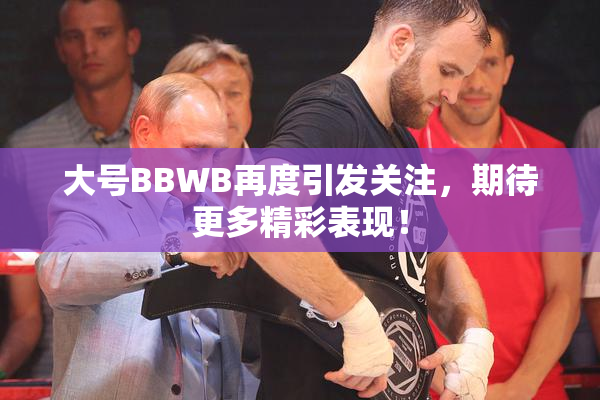 大号BBWB再度引发关注，期待更多精彩表现！