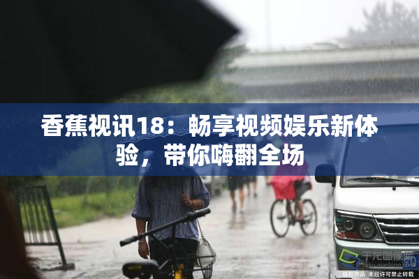 香蕉视讯18：畅享视频娱乐新体验，带你嗨翻全场