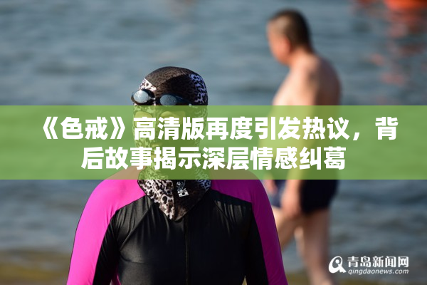 《色戒》高清版再度引发热议，背后故事揭示深层情感纠葛