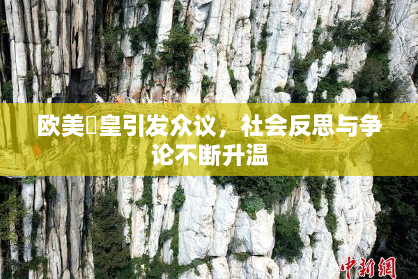 欧美嘼皇引发众议，社会反思与争论不断升温