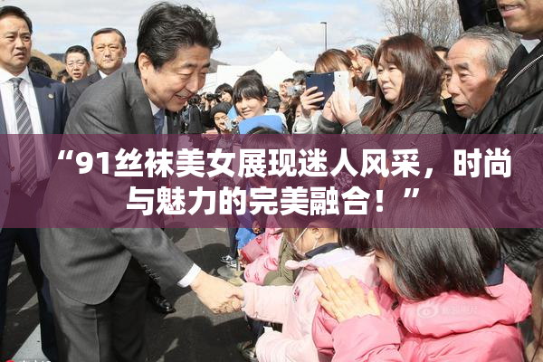 “91丝袜美女展现迷人风采，时尚与魅力的完美融合！”