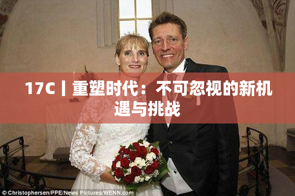 17C丨重塑时代：不可忽视的新机遇与挑战