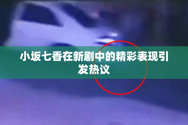 小坂七香在新剧中的精彩表现引发热议