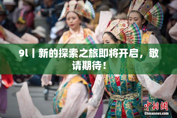 9l丨新的探索之旅即将开启，敬请期待！