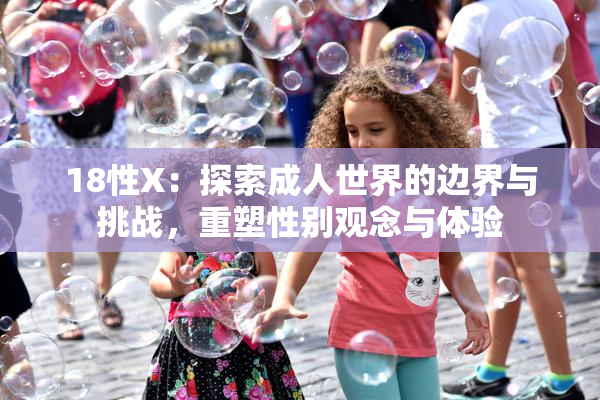 18性X：探索成人世界的边界与挑战，重塑性别观念与体验