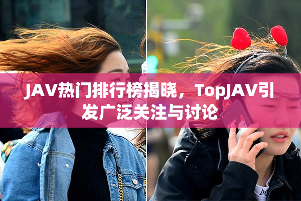 JAV热门排行榜揭晓，TopJAV引发广泛关注与讨论
