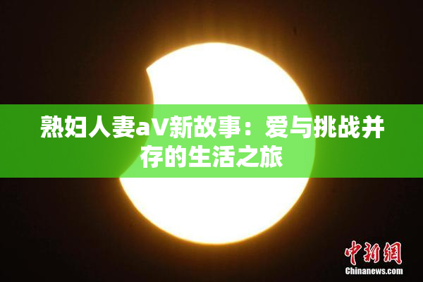 熟妇人妻aV新故事：爱与挑战并存的生活之旅