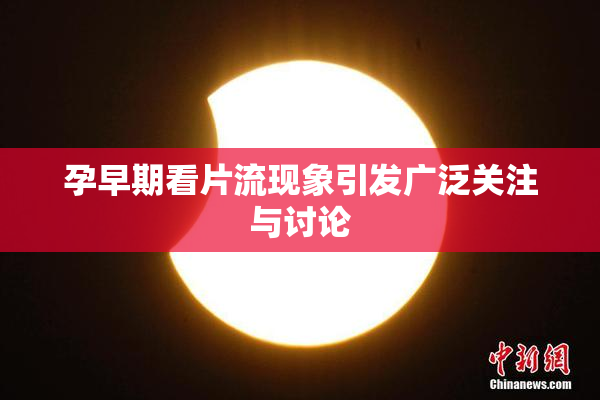 孕早期看片流现象引发广泛关注与讨论
