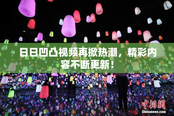 日日凹凸视频再掀热潮，精彩内容不断更新！