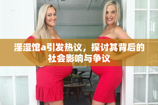 淫湿馆a引发热议，探讨其背后的社会影响与争议