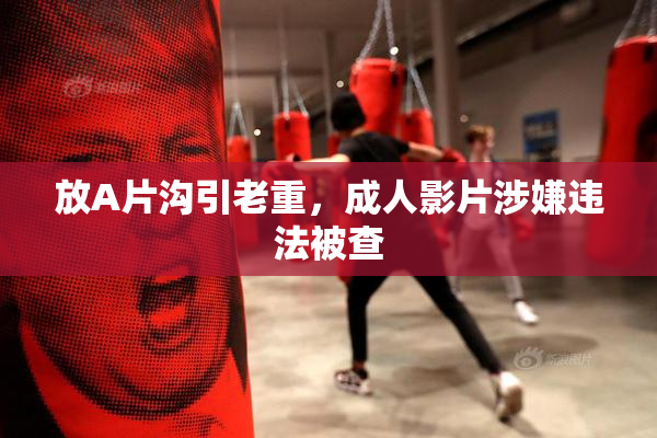 放A片沟引老重，成人影片涉嫌违法被查