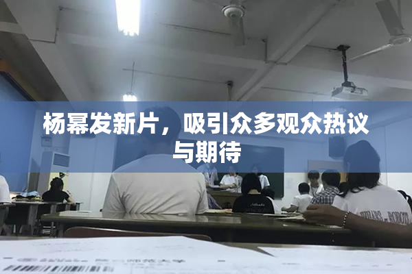 杨幂发新片，吸引众多观众热议与期待