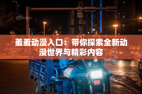 羞羞动漫入口：带你探索全新动漫世界与精彩内容