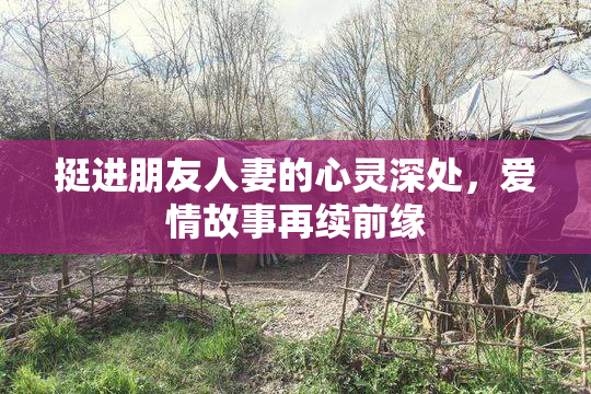 挺进朋友人妻的心灵深处，爱情故事再续前缘