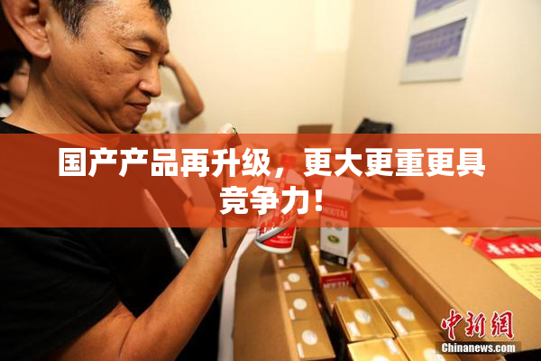 国产产品再升级，更大更重更具竞争力！