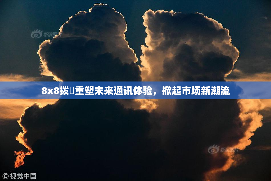 8x8拨牐重塑未来通讯体验，掀起市场新潮流