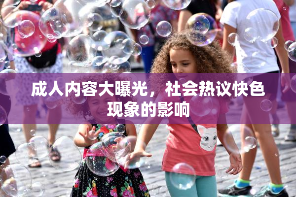 成人内容大曝光，社会热议快色现象的影响