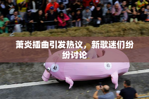 萧炎插曲引发热议，新歌迷们纷纷讨论